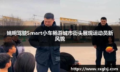 姚明驾驶Smart小车畅游城市街头展现运动员新风貌