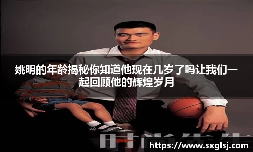 姚明的年龄揭秘你知道他现在几岁了吗让我们一起回顾他的辉煌岁月