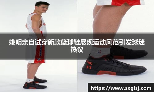 姚明亲自试穿新款篮球鞋展现运动风范引发球迷热议