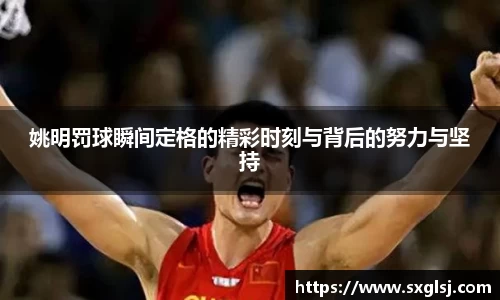 姚明罚球瞬间定格的精彩时刻与背后的努力与坚持