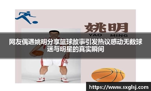 网友偶遇姚明分享篮球故事引发热议感动无数球迷与明星的真实瞬间